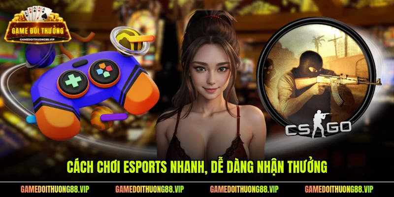 Cách chơi Esports nhanh, dễ dàng nhận thưởng