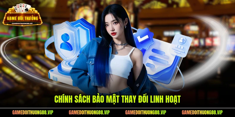Chính sách bảo mật thay đổi linh hoạt