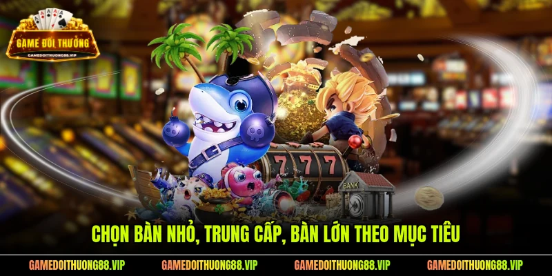 Chọn bàn nhỏ, trung cấp, bàn lớn theo mục tiêu