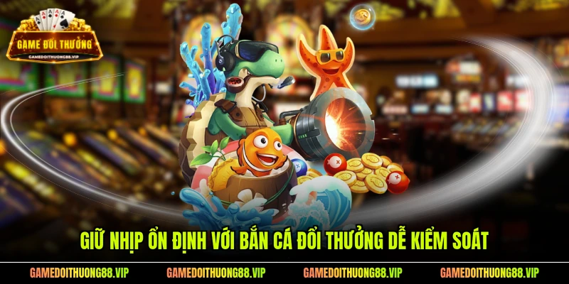 Giữ nhịp ổn định với bắn cá đổi thưởng dễ kiểm soát