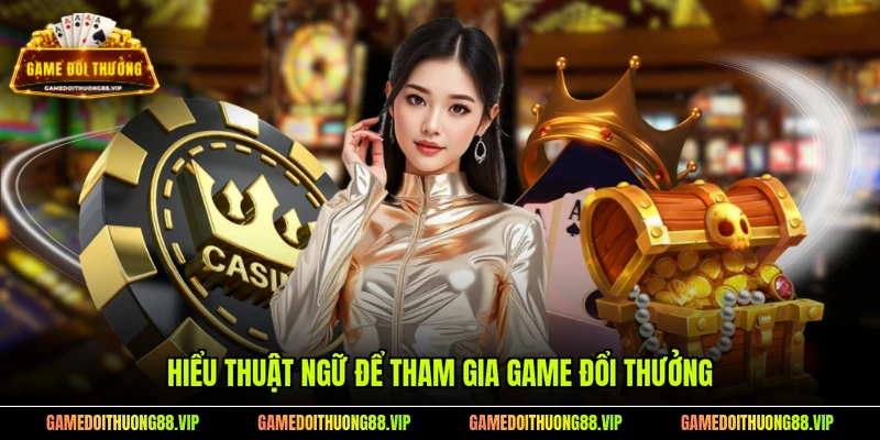 Hiểu thuật ngữ để tham gia Game Đổi Thưởng