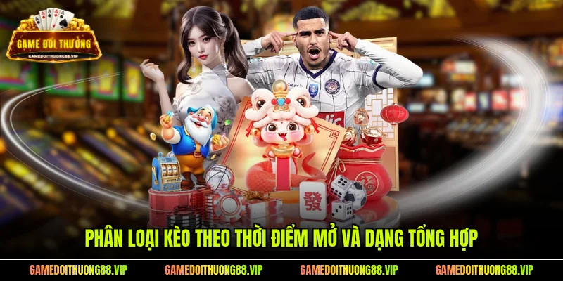 Phân loại kèo theo thời điểm mở và dạng tổng hợp