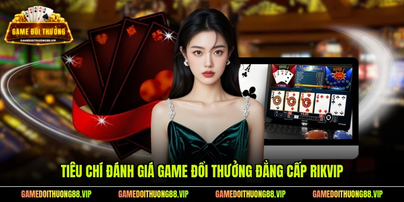Tiêu chí đánh giá game đổi thưởng đẳng cấp RIKVIP